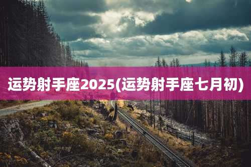 运势射手座2025(运势射手座七月初)