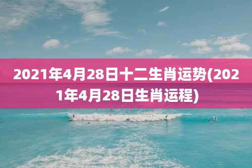 2021年4月28日十二生肖运势(2021年4月28日生肖运程)