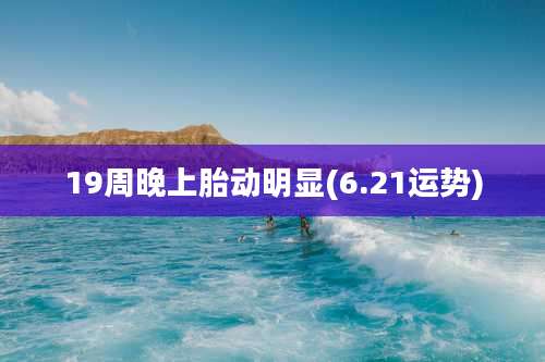 19周晚上胎动明显(6.21运势)