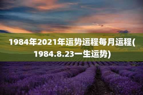 1984年2021年运势运程每月运程(1984.8.23一生运势)