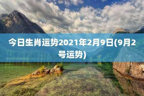 今日生肖运势2021年2月9日(9月2号运势)