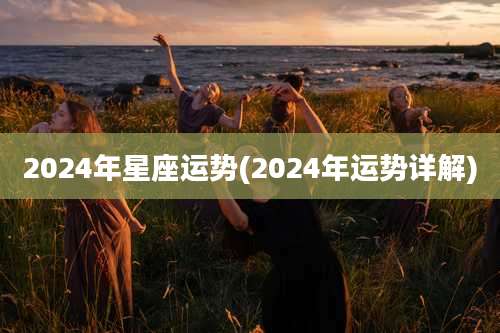 2024年星座运势(2024年运势详解)