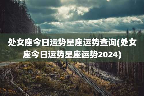处女座今日运势星座运势查询(处女座今日运势星座运势2024)