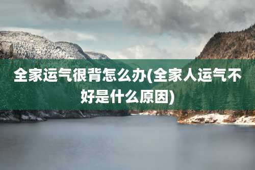 全家运气很背怎么办(全家人运气不好是什么原因)