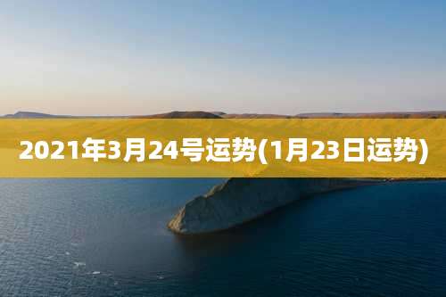2021年3月24号运势(1月23日运势)