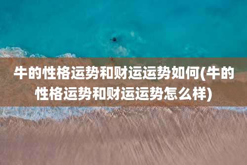 牛的性格运势和财运运势如何(牛的性格运势和财运运势怎么样)