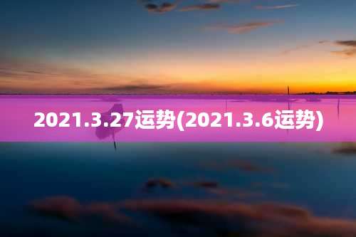 2021.3.27运势(2021.3.6运势)