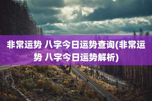 非常运势 八字今日运势查询(非常运势 八字今日运势解析)