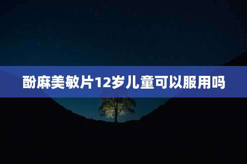酚麻美敏片12岁儿童可以服用吗