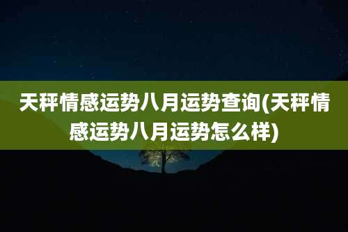 天秤情感运势八月运势查询(天秤情感运势八月运势怎么样)