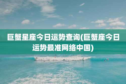 巨蟹星座今日运势查询(巨蟹座今日运势最准网络中国)