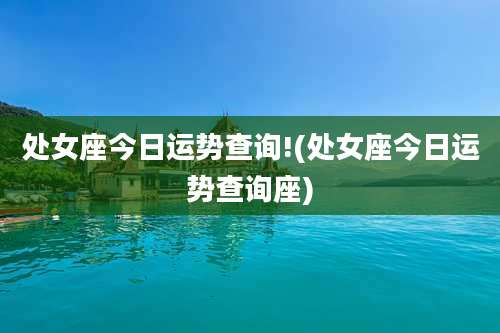 处女座今日运势查询!(处女座今日运势查询座)