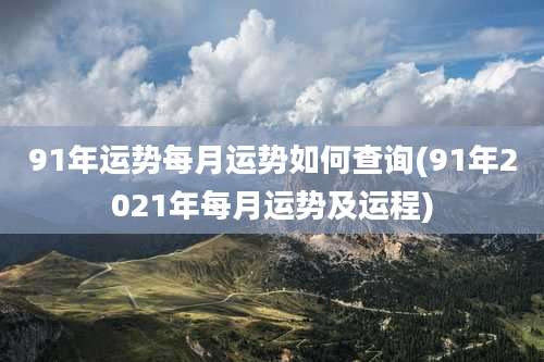 91年运势每月运势如何查询(91年2021年每月运势及运程)