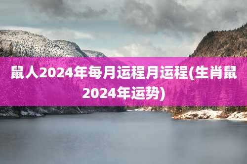 鼠人2024年每月运程月运程(生肖鼠2024年运势)