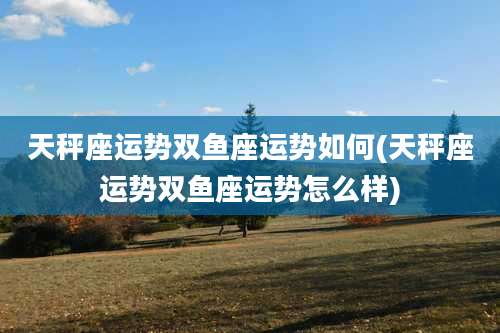 天秤座运势双鱼座运势如何(天秤座运势双鱼座运势怎么样)