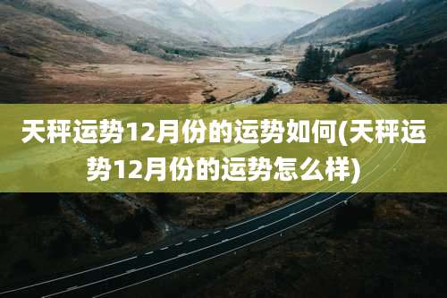 天秤运势12月份的运势如何(天秤运势12月份的运势怎么样)