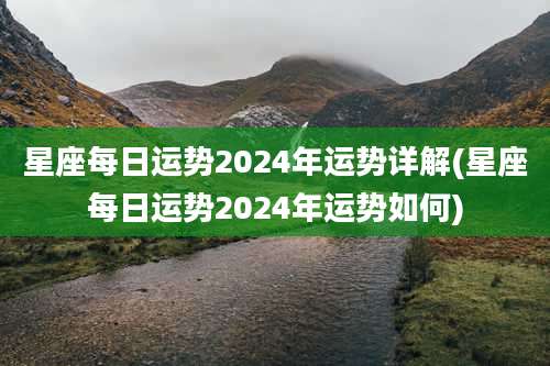 星座每日运势2024年运势详解(星座每日运势2024年运势如何)