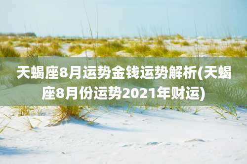 天蝎座8月运势金钱运势解析(天蝎座8月份运势2021年财运)