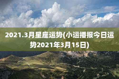 2021.3月星座运势(小运播报今日运势2021年3月15日)