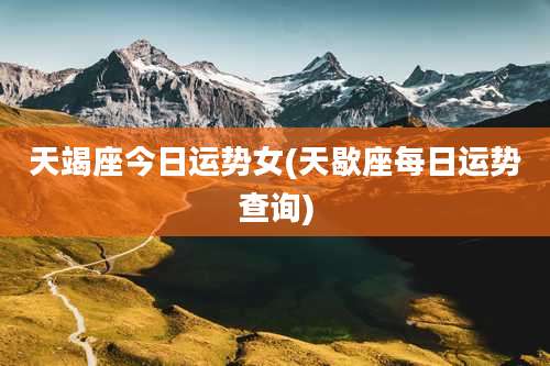 天竭座今日运势女(天歇座每日运势查询)