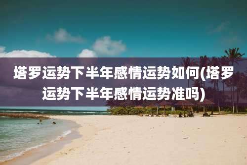 塔罗运势下半年感情运势如何(塔罗运势下半年感情运势准吗)
