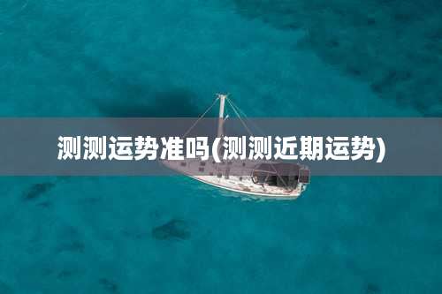 测测运势准吗(测测近期运势)