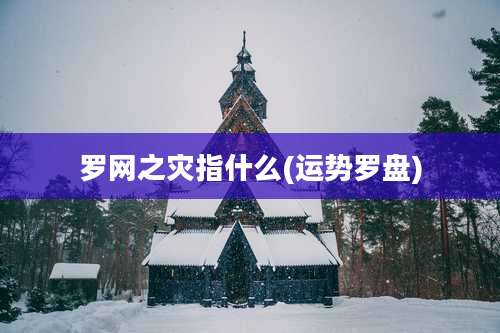 罗网之灾指什么(运势罗盘)
