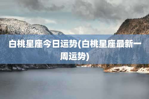 白桃星座今日运势(白桃星座最新一周运势)