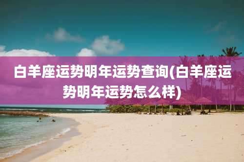 白羊座运势明年运势查询(白羊座运势明年运势怎么样)