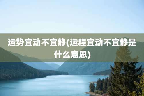 运势宜动不宜静(运程宜动不宜静是什么意思)