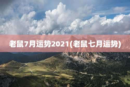 老鼠7月运势2021(老鼠七月运势)