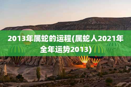 2013年属蛇的运程(属蛇人2021年全年运势2013)