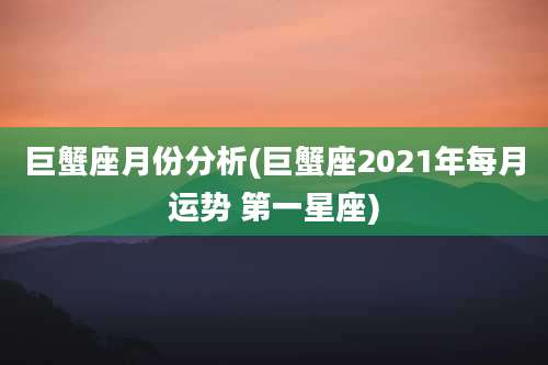 巨蟹座月份分析(巨蟹座2021年每月运势 第一星座)