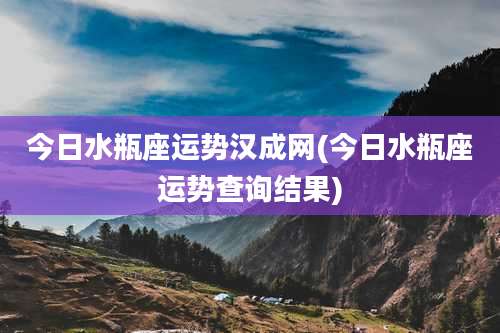 今日水瓶座运势汉成网(今日水瓶座运势查询结果)