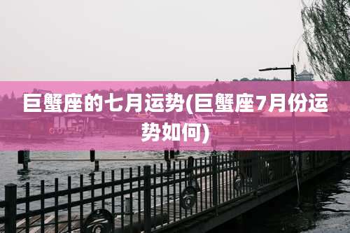 巨蟹座的七月运势(巨蟹座7月份运势如何)