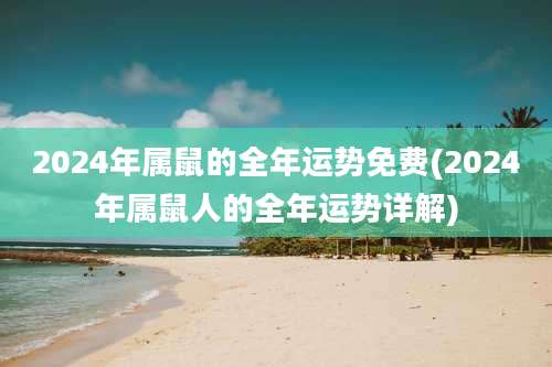 2024年属鼠的全年运势免费(2024年属鼠人的全年运势详解)