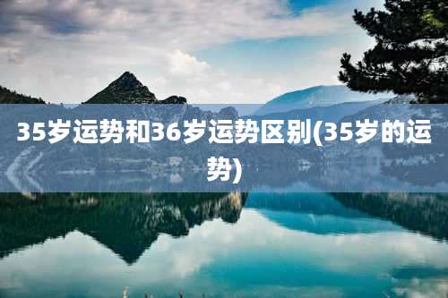 35岁运势和36岁运势区别(35岁的运势)