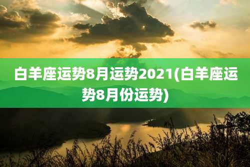 白羊座运势8月运势2021(白羊座运势8月份运势)