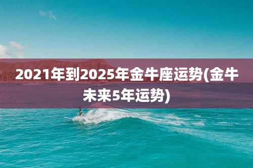 2021年到2025年金牛座运势(金牛未来5年运势)