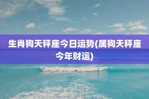 生肖狗天秤座今日运势(属狗天秤座今年财运)