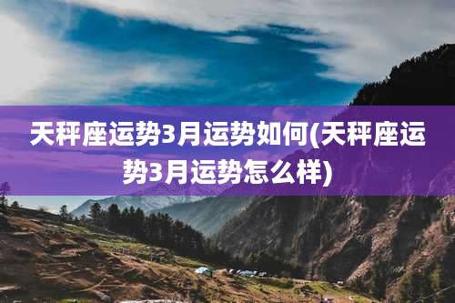 天秤座运势3月运势如何(天秤座运势3月运势怎么样)