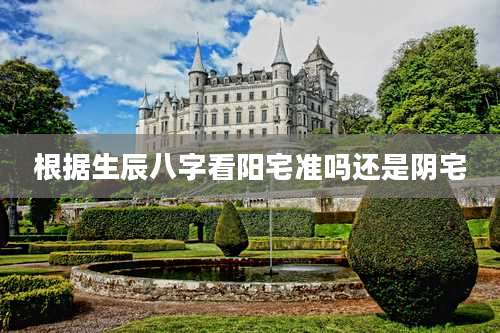 根据生辰八字看阳宅准吗还是阴宅