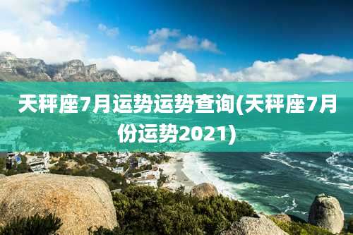 天秤座7月运势运势查询(天秤座7月份运势2021)