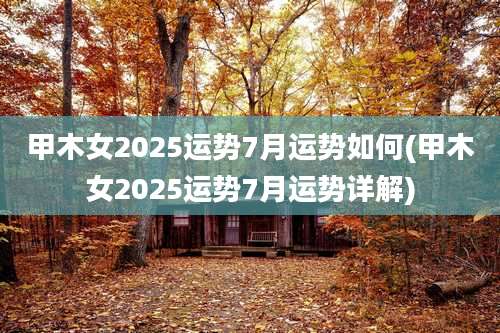 甲木女2025运势7月运势如何(甲木女2025运势7月运势详解)