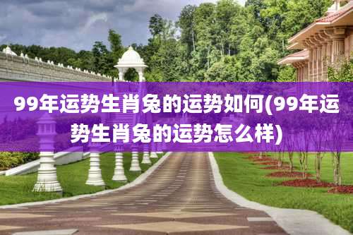 99年运势生肖兔的运势如何(99年运势生肖兔的运势怎么样)