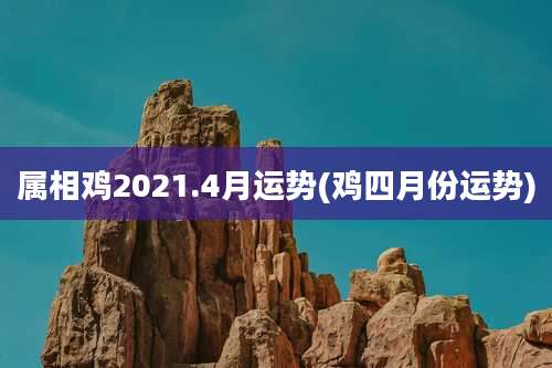 属相鸡2021.4月运势(鸡四月份运势)