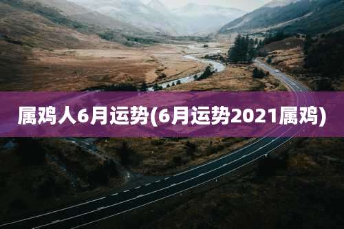 属鸡人6月运势(6月运势2021属鸡)