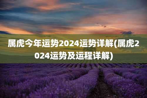 属虎今年运势2024运势详解(属虎2024运势及运程详解)