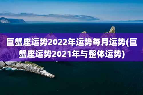 巨蟹座运势2022年运势每月运势(巨蟹座运势2021年与整体运势)