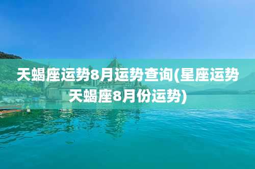 天蝎座运势8月运势查询(星座运势天蝎座8月份运势)